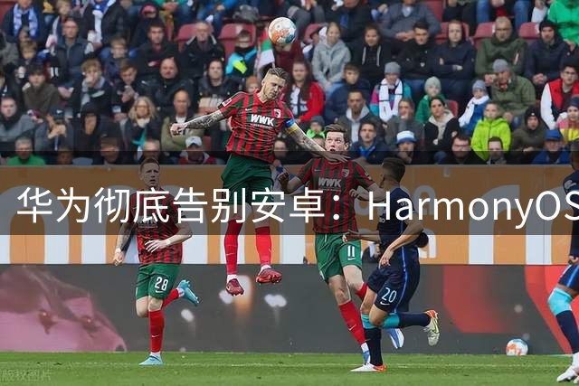 华为彻底告别安卓：HarmonyOS 7移除兼容层，纯血鸿蒙走完最后一公里