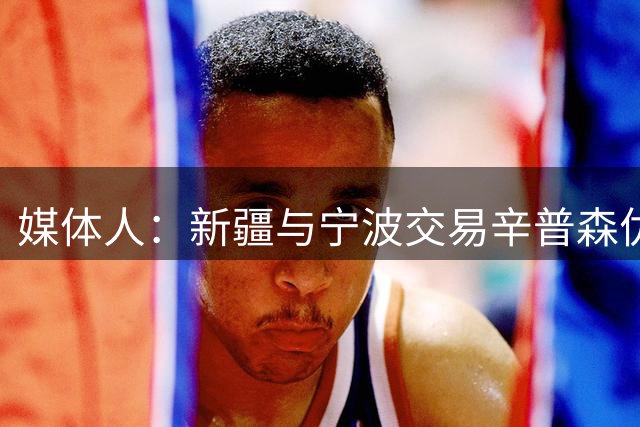 媒体人：新疆与宁波交易辛普森优先续约权 新赛季将加盟新疆男篮