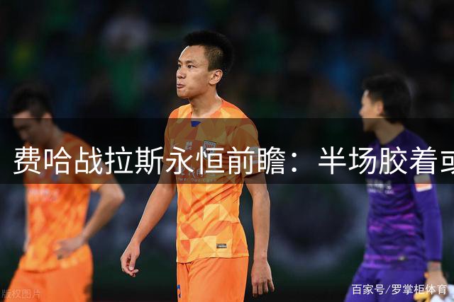 费哈战拉斯永恒前瞻：半场胶着或延续 平局需重点防范