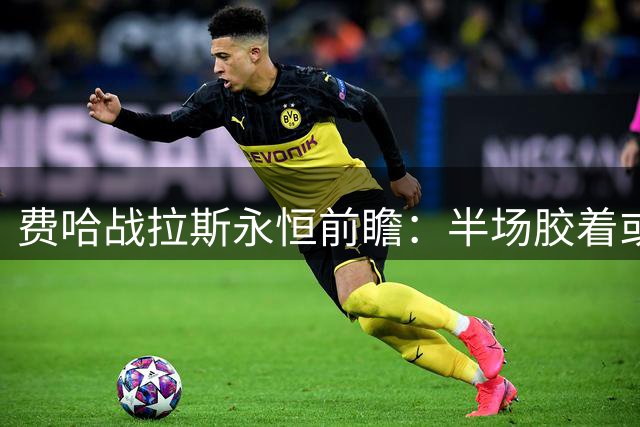 费哈战拉斯永恒前瞻：半场胶着或延续 平局需重点防范