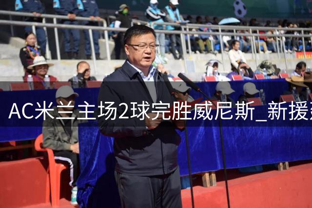 AC米兰主场2球完胜威尼斯 新援建功助球队领跑意甲